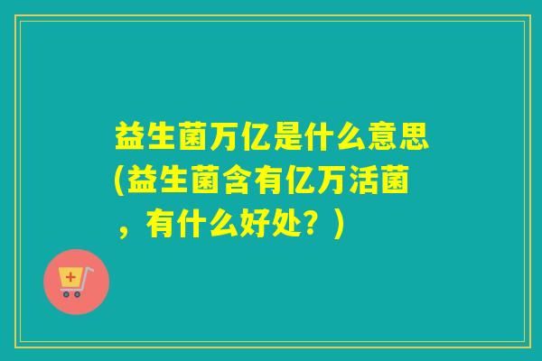 益生菌万亿是什么意思(益生菌含有亿万活菌，有什么好处？)