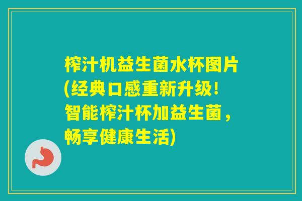 榨汁机益生菌水杯图片(经典口感重新升级！智能榨汁杯加益生菌，畅享健康生活)