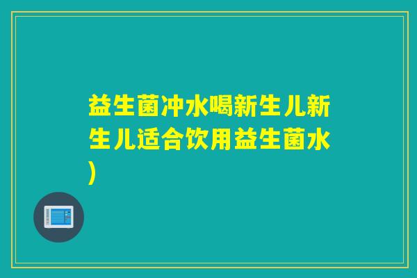 益生菌冲水喝新生儿新生儿适合饮用益生菌水) 益生菌冲水喝新生儿新生儿适合饮用益生菌水)