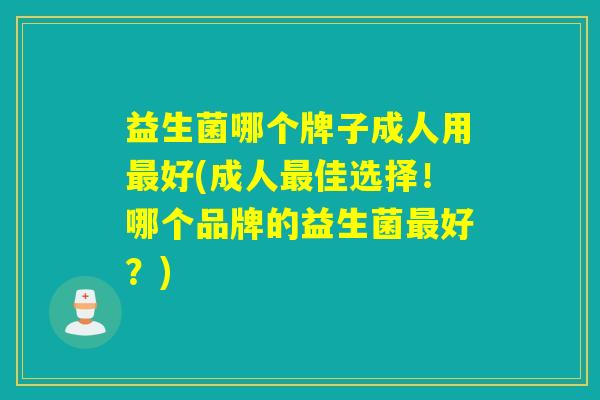 益生菌哪个牌子成人用好(成人佳选择!哪个品牌的益生菌好?) 益生菌哪个牌子成人用好(成人佳选择!哪个品牌的益生菌好?)