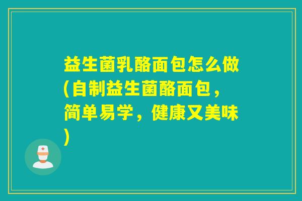 益生菌乳酪面包怎么做(自制益生菌酪面包,简单易学,健康又美味) 益生菌乳酪面包怎么做(自制益生菌酪面包,简单易学,健康又美味)