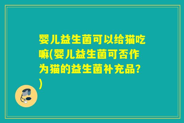 婴儿益生菌可以给猫吃嘛(婴儿益生菌可否作为猫的益生菌补充品?) 婴儿益生菌可以给猫吃嘛(婴儿益生菌可否作为猫的益生菌补充品?)