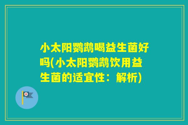 小太阳鹦鹉喝益生菌好吗(小太阳鹦鹉饮用益生菌的适宜性:解析) 小太阳鹦鹉喝益生菌好吗(小太阳鹦鹉饮用益生菌的适宜性:解析)