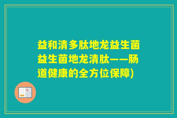 益和清多肽地龙益生菌益生菌地龙清肽——肠道健康的全方位保障)