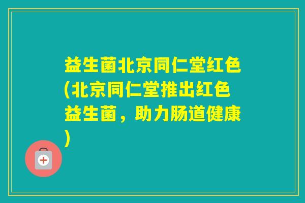 益生菌北京同仁堂红色(北京同仁堂推出红色益生菌，助力肠道健康)