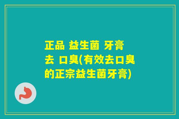 正品 益生菌 牙膏 去 (有效去的正宗益生菌牙膏)