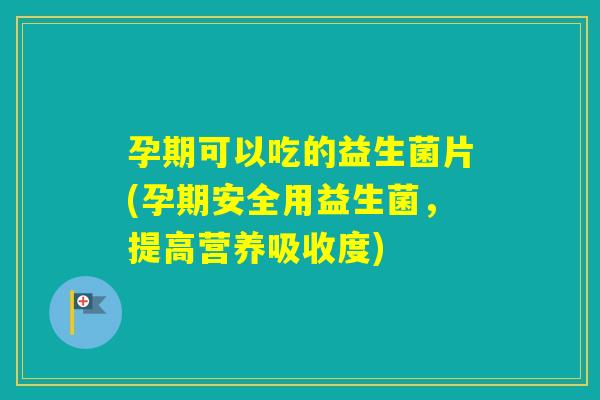 孕期可以吃的益生菌片(孕期安全用益生菌，提高营养吸收度)
