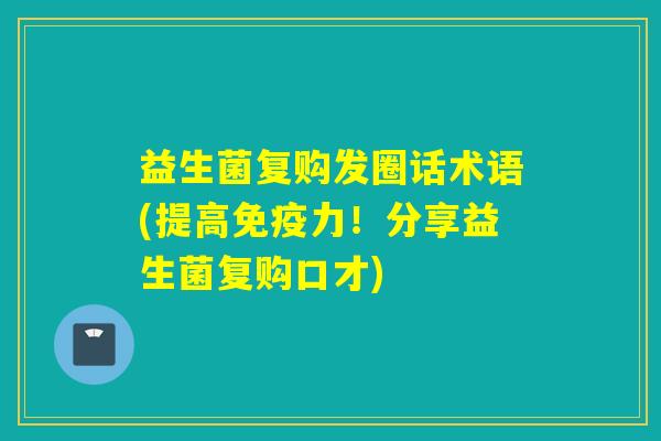 益生菌复购发圈话术语(提高力！分享益生菌复购口才)