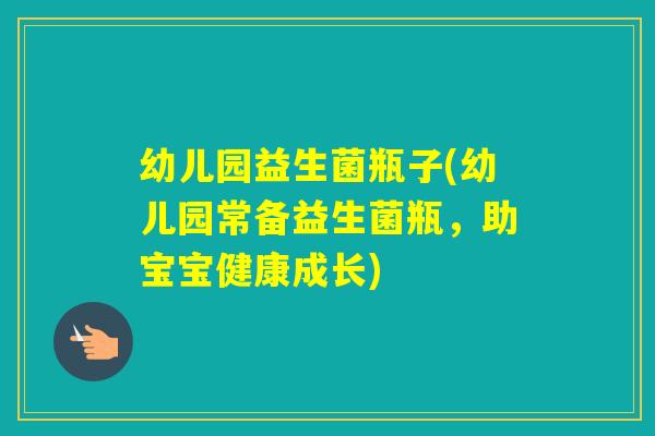 幼儿园益生菌瓶子(幼儿园常备益生菌瓶,助宝宝健康成长) 幼儿园益生菌瓶子(幼儿园常备益生菌瓶,助宝宝健康成长)