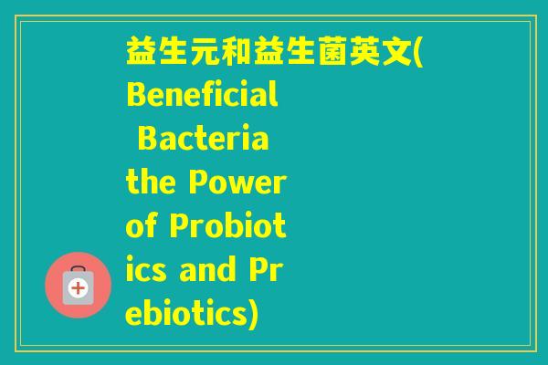 益生元和益生菌英文(Beneficial Bacteria the Power of Probiotics and Prebiotics) 益生元和益生菌英文(Beneficial Bacteria the Power of Probiotics and Prebiotics)