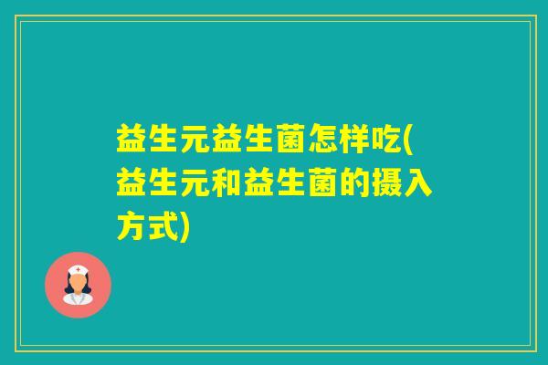 益生元益生菌怎样吃(益生元和益生菌的摄入方式)