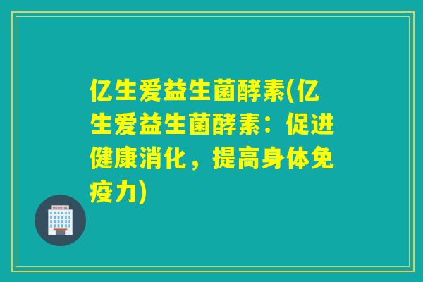 亿生爱益生菌酵素(亿生爱益生菌酵素：促进健康消化，提高身体力)