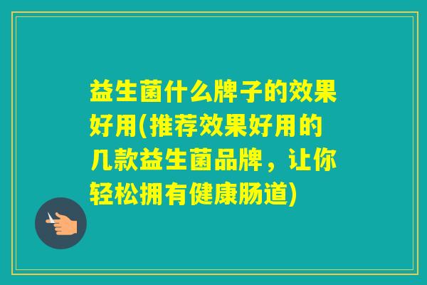 益生菌什么牌子的效果好用(推荐效果好用的几款益生菌品牌，让你轻松拥有健康肠道)