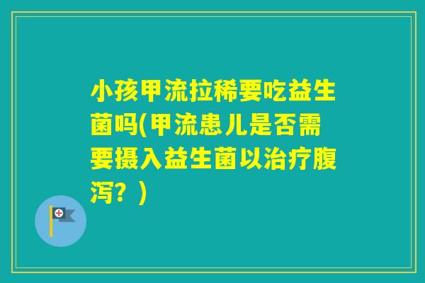 小孩甲流拉稀要吃益生菌吗(甲流患儿是否需要摄入益生菌以？)
