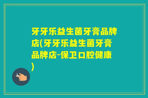 牙牙乐益生菌牙膏品牌店(牙牙乐益生菌牙膏品牌店-保卫口腔健康)