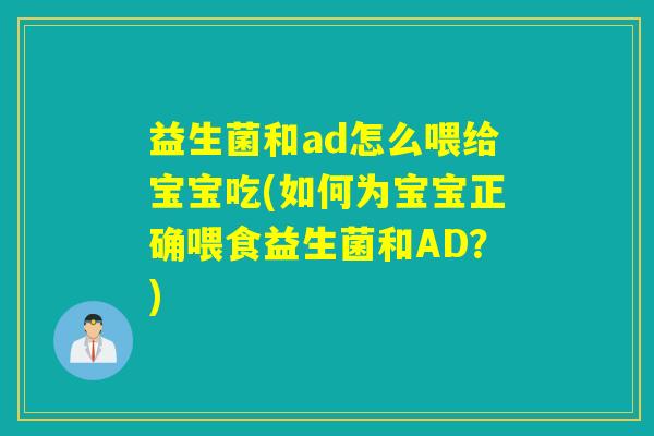 益生菌和ad怎么喂给宝宝吃(如何为宝宝正确喂食益生菌和AD？)