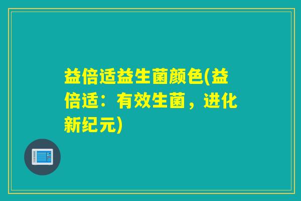 益倍适益生菌颜色(益倍适:有效生菌,进化新纪元) 益倍适益生菌颜色(益倍适:有效生菌,进化新纪元)