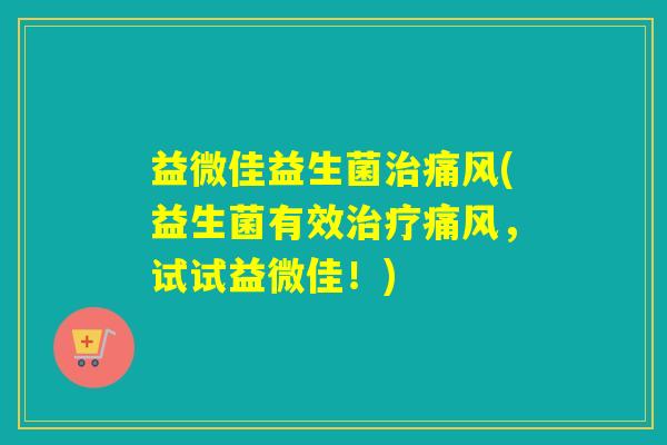 益微佳益生菌痛风(益生菌有效痛风，试试益微佳！)