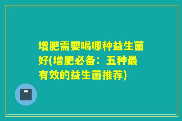 增肥需要喝哪种益生菌好(增肥必备：五种有效的益生菌推荐)