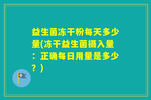 益生菌冻干粉每天多少量(冻干益生菌摄入量:正确每日用量是多少?) 益生菌冻干粉每天多少量(冻干益生菌摄入量:正确每日用量是多少?)