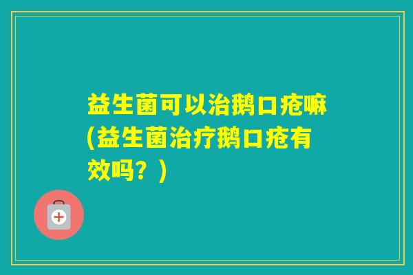 益生菌可以鹅口疮嘛(益生菌鹅口疮有效吗？)