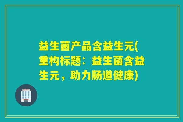 益生菌产品含益生元(重构标题:益生菌含益生元,助力肠道健康) 益生菌产品含益生元(重构标题:益生菌含益生元,助力肠道健康)