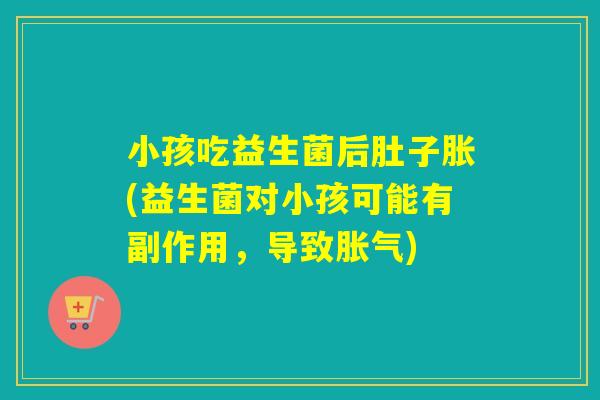 小孩吃益生菌后肚子胀(益生菌对小孩可能有副作用,导致) 小孩吃益生菌后肚子胀(益生菌对小孩可能有副作用,导致)