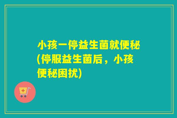 小孩一停益生菌就(停服益生菌后,小孩困扰) 小孩一停益生菌就(停服益生菌后,小孩困扰)