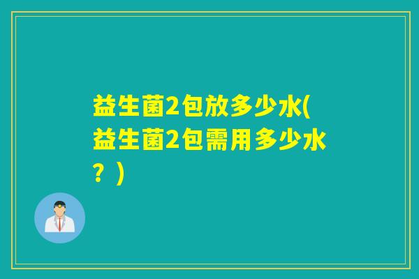 益生菌2包放多少水(益生菌2包需用多少水?) 益生菌2包放多少水(益生菌2包需用多少水?)