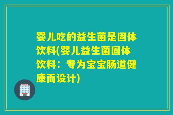 婴儿吃的益生菌是固体饮料(婴儿益生菌固体饮料：专为宝宝肠道健康而设计)