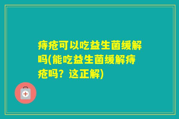 痔疮可以吃益生菌缓解吗(能吃益生菌缓解痔疮吗？这正解)