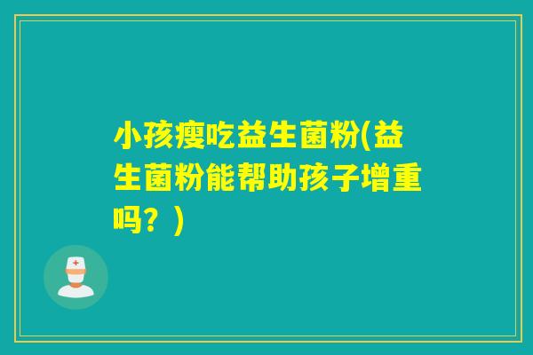 小孩瘦吃益生菌粉(益生菌粉能帮助孩子增重吗？)