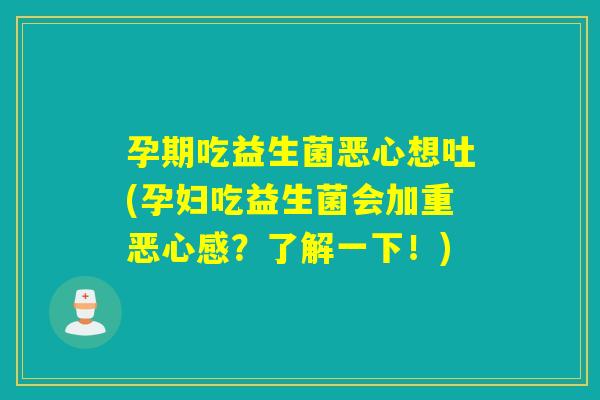 孕期吃益生菌恶心想吐(孕妇吃益生菌会加重恶心感？了解一下！)