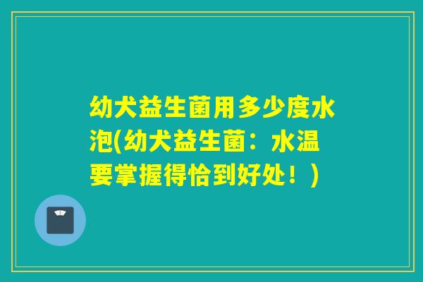 幼犬益生菌用多少度水泡(幼犬益生菌：水温要掌握得恰到好处！)