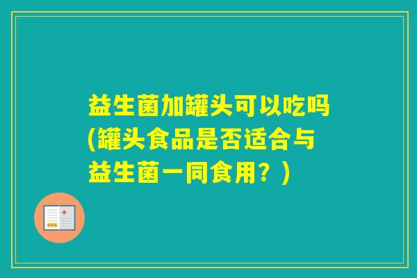 益生菌加罐头可以吃吗(罐头食品是否适合与益生菌一同食用？)