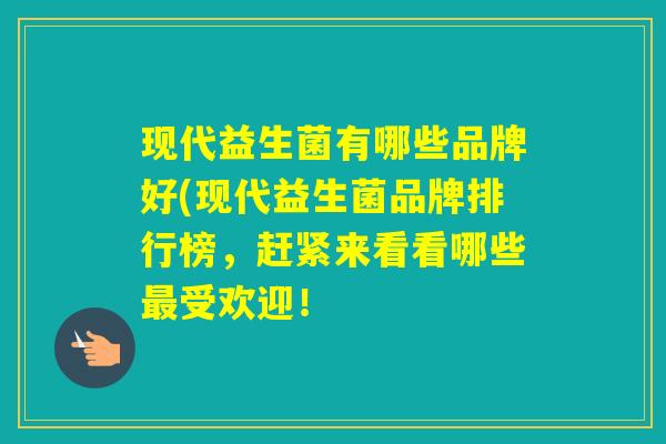 现代益生菌有哪些品牌好(现代益生菌品牌排行榜，赶紧来看看哪些受欢迎！