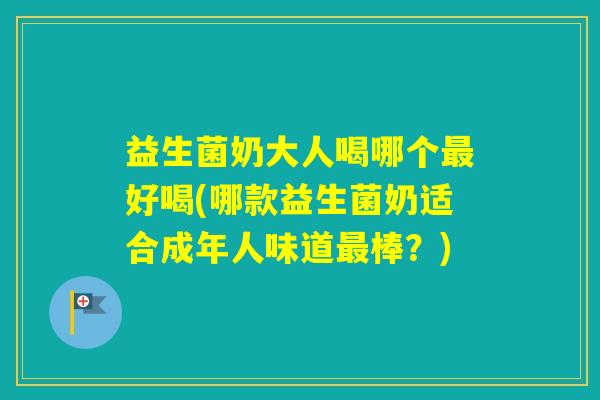 益生菌奶大人喝哪个好喝(哪款益生菌奶适合成年人味道棒？)