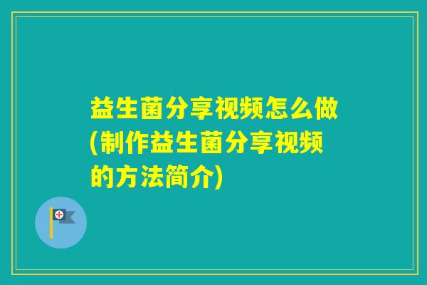 益生菌分享视频怎么做(制作益生菌分享视频的方法简介)