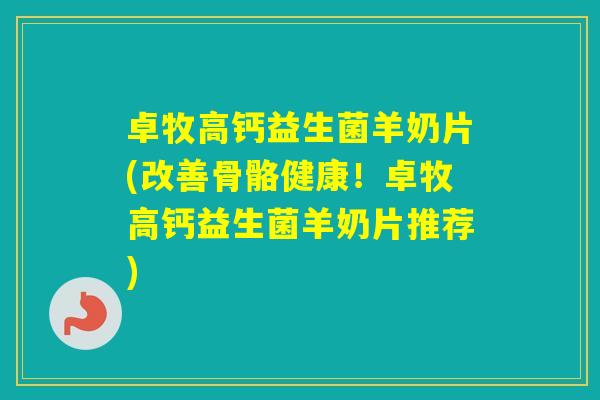 卓牧高钙益生菌羊奶片(改善骨骼健康！卓牧高钙益生菌羊奶片推荐)