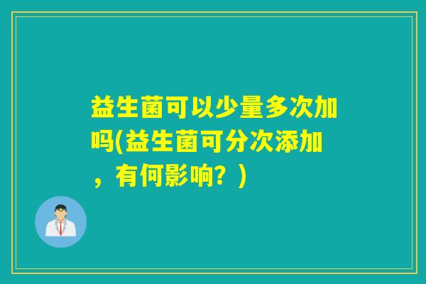 益生菌可以少量多次加吗(益生菌可分次添加,有何影响?) 益生菌可以少量多次加吗(益生菌可分次添加,有何影响?)