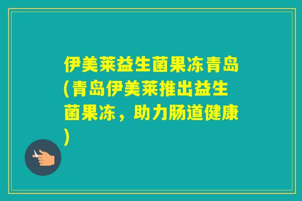 伊美莱益生菌果冻青岛(青岛伊美莱推出益生菌果冻，助力肠道健康)