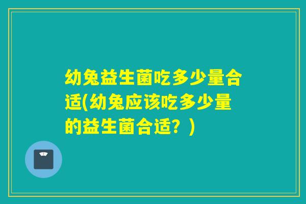 幼兔益生菌吃多少量合适(幼兔应该吃多少量的益生菌合适?) 幼兔益生菌吃多少量合适(幼兔应该吃多少量的益生菌合适?)
