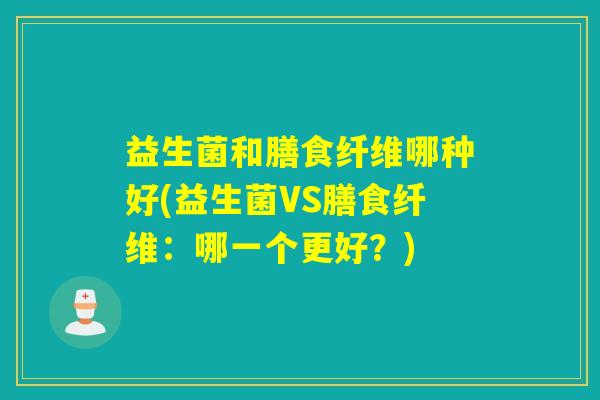 益生菌和膳食纤维哪种好(益生菌VS膳食纤维:哪一个更好?) 益生菌和膳食纤维哪种好(益生菌VS膳食纤维:哪一个更好?)