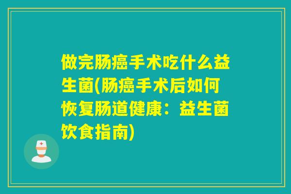 做完肠手术吃什么益生菌(肠手术后如何恢复肠道健康:益生菌饮食指南) 做完肠手术吃什么益生菌(肠手术后如何恢复肠道健康:益生菌饮食指南)