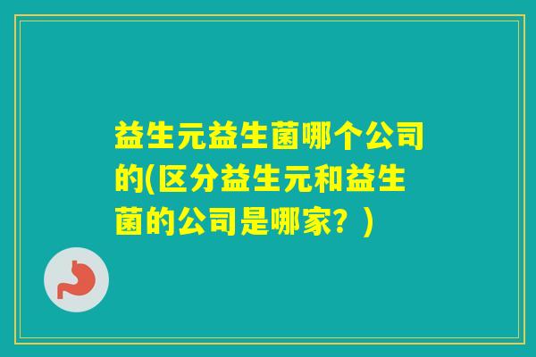 益生元益生菌哪个公司的(区分益生元和益生菌的公司是哪家?) 益生元益生菌哪个公司的(区分益生元和益生菌的公司是哪家?)