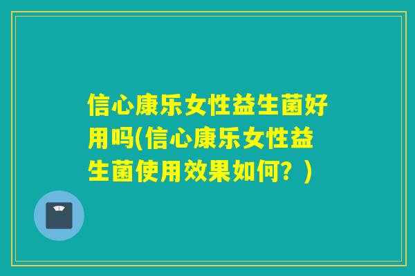 信心康乐女性益生菌好用吗(信心康乐女性益生菌使用效果如何?) 信心康乐女性益生菌好用吗(信心康乐女性益生菌使用效果如何?)