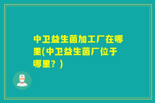 中卫益生菌加工厂在哪里(中卫益生菌厂位于哪里?) 中卫益生菌加工厂在哪里(中卫益生菌厂位于哪里?)