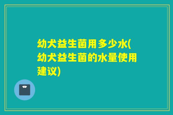 幼犬益生菌用多少水(幼犬益生菌的水量使用建议) 幼犬益生菌用多少水(幼犬益生菌的水量使用建议)