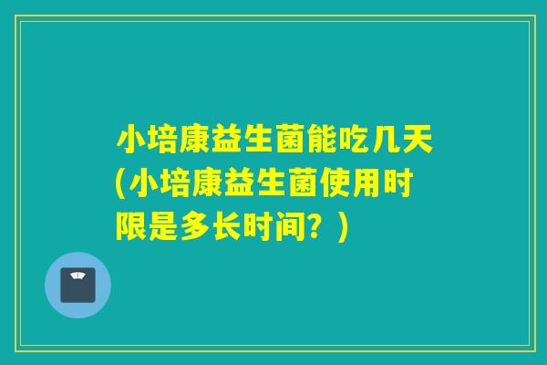 小培康益生菌能吃几天(小培康益生菌使用时限是多长时间?) 小培康益生菌能吃几天(小培康益生菌使用时限是多长时间?)