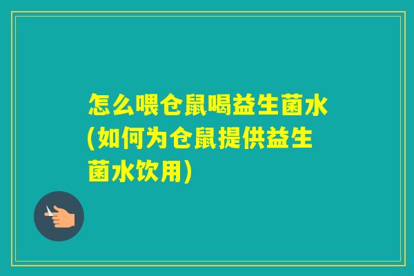 怎么喂仓鼠喝益生菌水(如何为仓鼠提供益生菌水饮用)